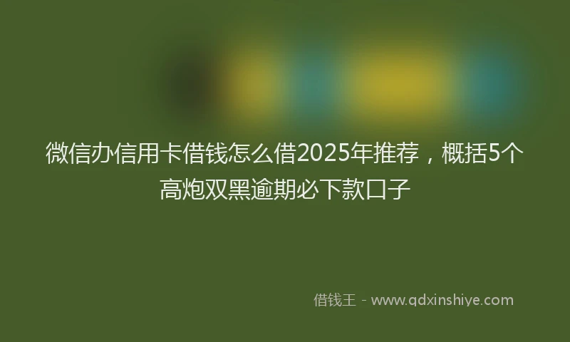 微信办信用卡借钱怎么借2025年推荐，概括5个高炮双黑逾期必下款口子