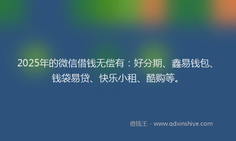 2025年的微信借钱无偿有：好分期、鑫易钱包、钱袋易贷、快乐小租、酷购等。