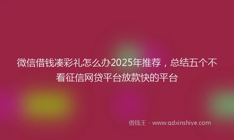 微信借钱凑彩礼怎么办2025年推荐，总结五个不看征信网贷平台放款快的平台