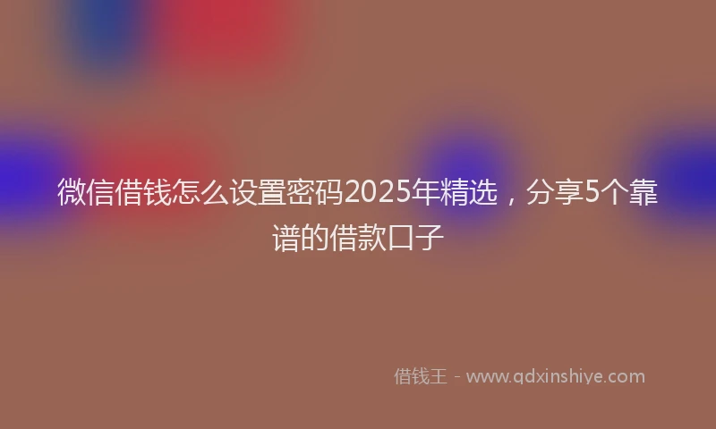 微信借钱怎么设置密码2025年精选，分享5个靠谱的借款口子