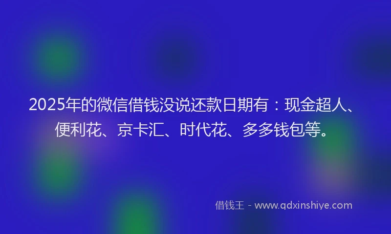 2025年的微信借钱没说还款日期有：现金超人、便利花、京卡汇、时代花、多多钱包等。