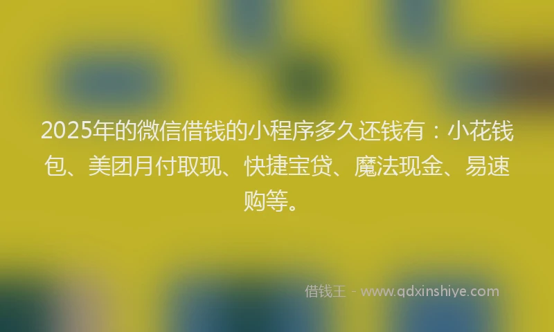 2025年的微信借钱的小程序多久还钱有：小花钱包、美团月付取现、快捷宝贷、魔法现金、易速购等。
