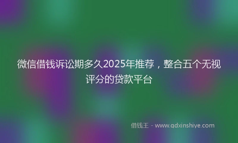 微信借钱诉讼期多久2025年推荐，整合五个无视评分的贷款平台