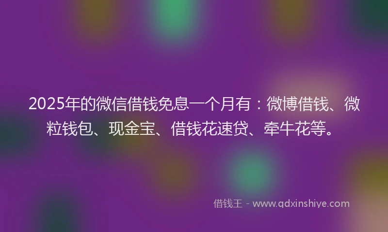 2025年的微信借钱免息一个月有：微博借钱、微粒钱包、现金宝、借钱花速贷、牵牛花等。
