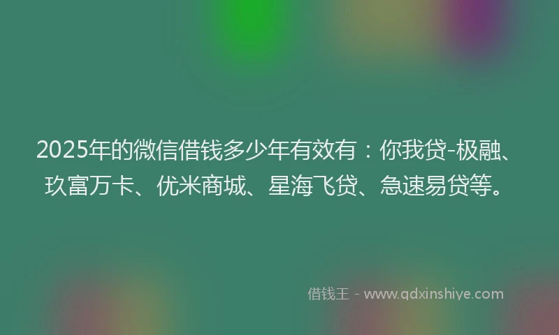 2025年的微信借钱多少年有效有：你我贷-极融、玖富万卡、优米商城、星海飞贷、急速易贷等。