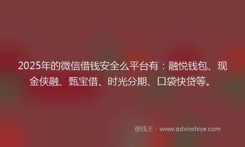 2025年的微信借钱安全么平台有：融悦钱包、现金侠融、甄宝借、时光分期、口袋快贷等。