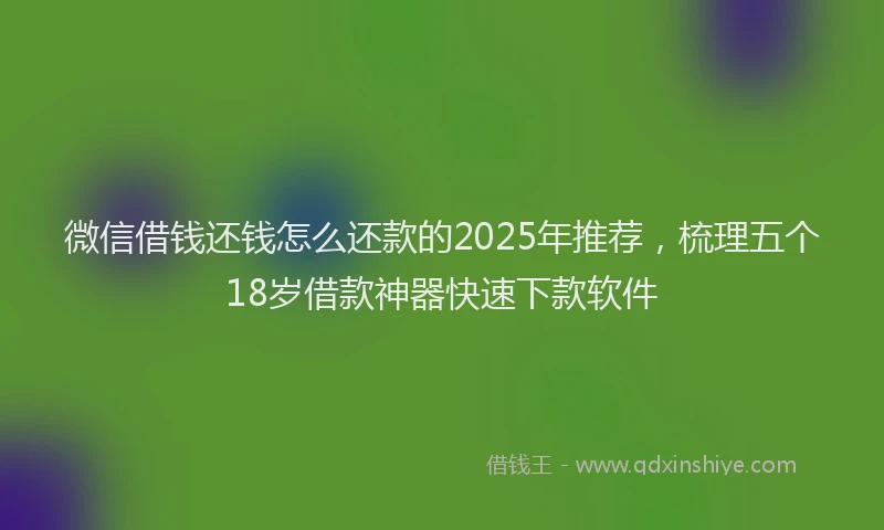 微信借钱还钱怎么还款的2025年推荐，梳理五个18岁借款神器快速下款软件
