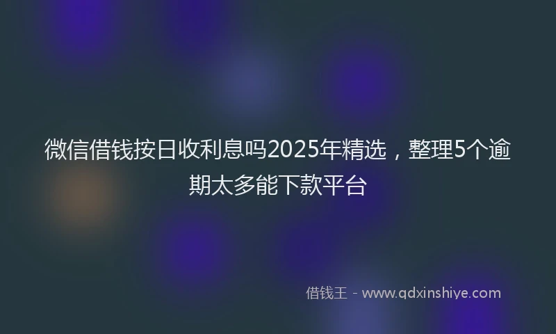 微信借钱按日收利息吗2025年精选，整理5个逾期太多能下款平台