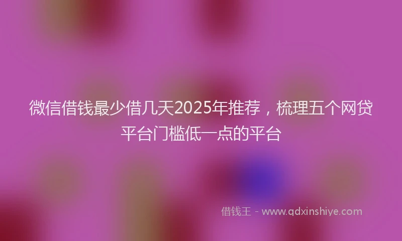 微信借钱最少借几天2025年推荐，梳理五个网贷平台门槛低一点的平台