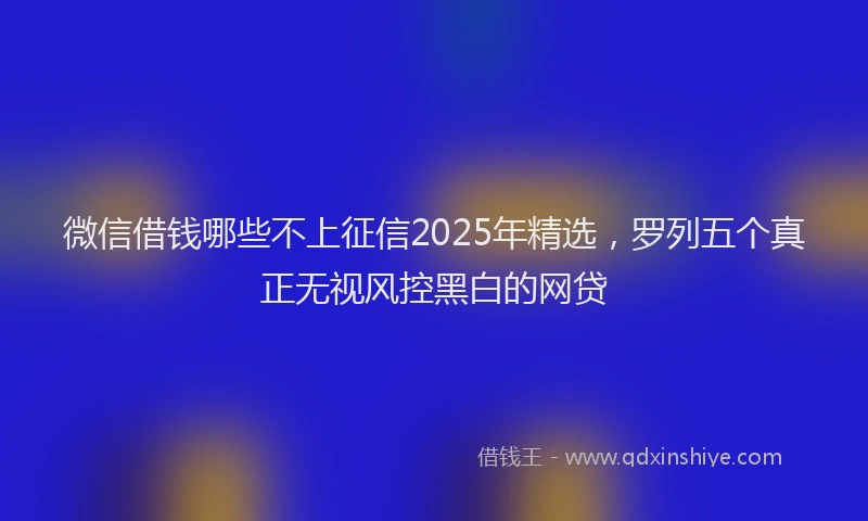 微信借钱哪些不上征信2025年精选，罗列五个真正无视风控黑白的网贷