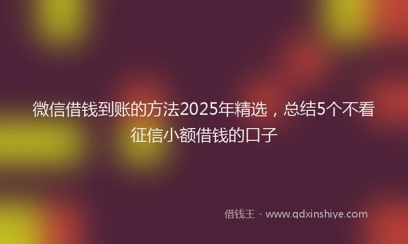 微信借钱到账的方法2025年精选，总结5个不看征信小额借钱的口子