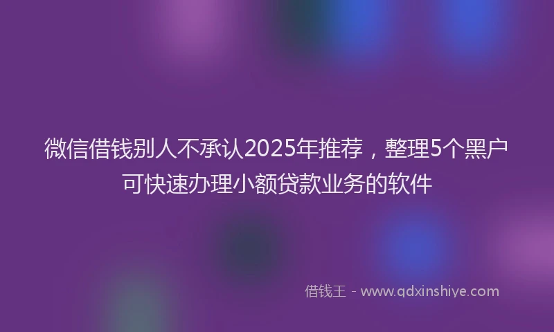 微信借钱别人不承认2025年推荐，整理5个黑户可快速办理小额贷款业务的软件