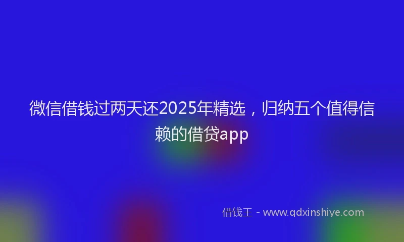 微信借钱过两天还2025年精选，归纳五个值得信赖的借贷app