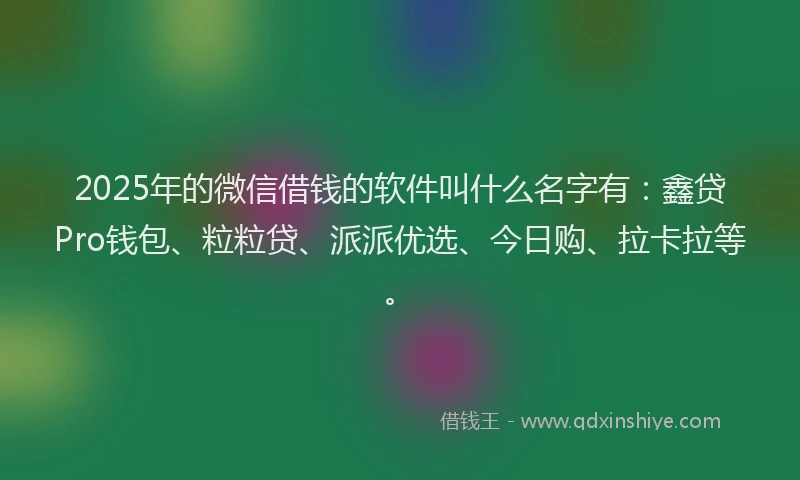 2025年的微信借钱的软件叫什么名字有：鑫贷Pro钱包、粒粒贷、派派优选、今日购、拉卡拉等。
