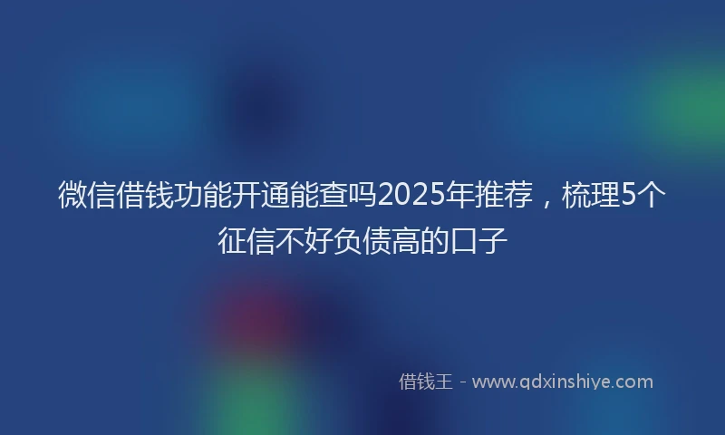 微信借钱功能开通能查吗2025年推荐，梳理5个征信不好负债高的口子