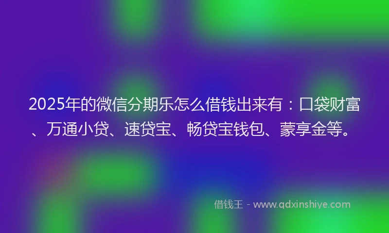 2025年的微信分期乐怎么借钱出来有：口袋财富、万通小贷、速贷宝、畅贷宝钱包、蒙享金等。
