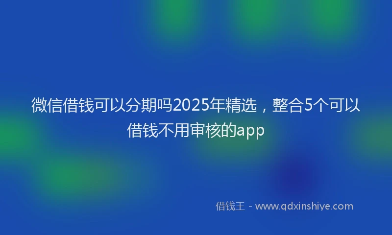 微信借钱可以分期吗2025年精选，整合5个可以借钱不用审核的app