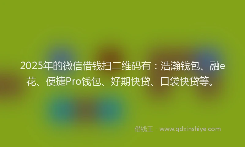 2025年的微信借钱扫二维码有：浩瀚钱包、融e花、便捷Pro钱包、好期快贷、口袋快贷等。