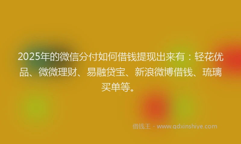 2025年的微信分付如何借钱提现出来有：轻花优品、微微理财、易融贷宝、新浪微博借钱、琉璃买单等。