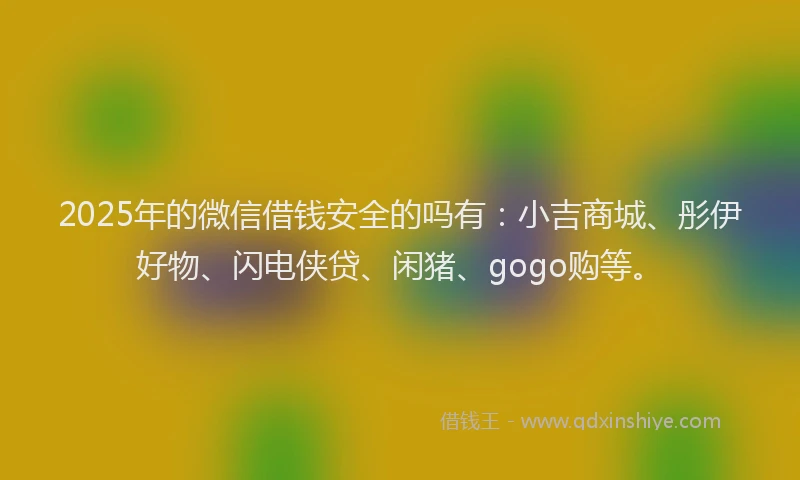 2025年的微信借钱安全的吗有：小吉商城、彤伊好物、闪电侠贷、闲猪、gogo购等。
