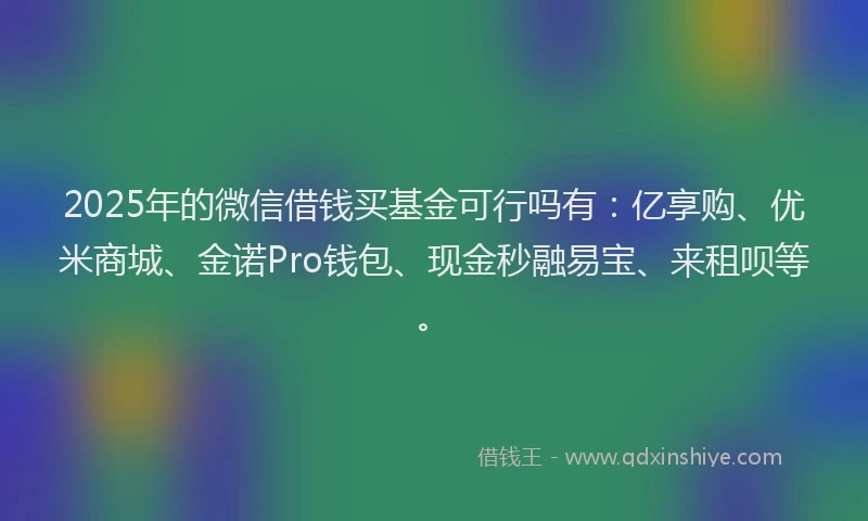 2025年的微信借钱买基金可行吗有：亿享购、优米商城、金诺Pro钱包、现金秒融易宝、来租呗等。