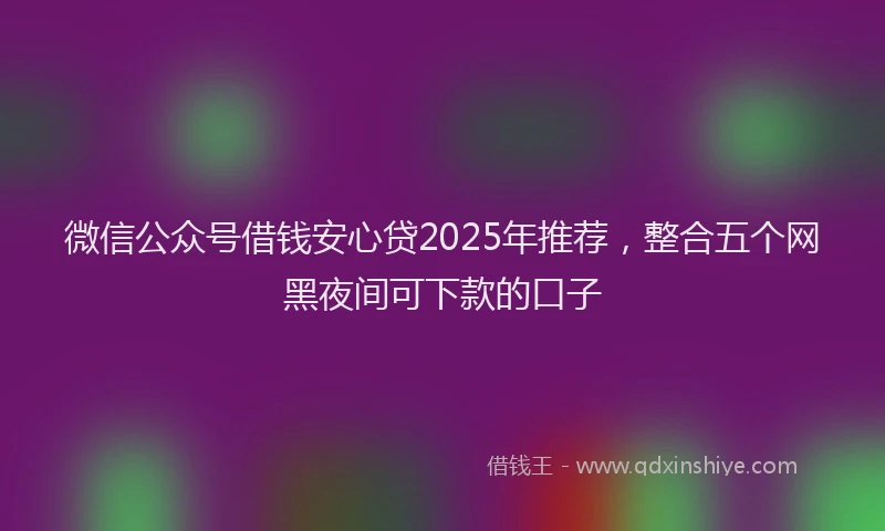 微信公众号借钱安心贷2025年推荐，整合五个网黑夜间可下款的口子