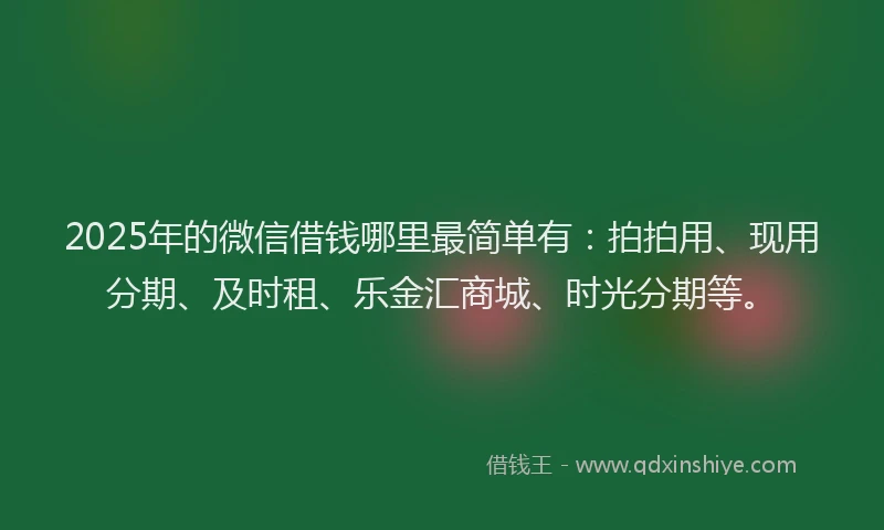 2025年的微信借钱哪里最简单有：拍拍用、现用分期、及时租、乐金汇商城、时光分期等。