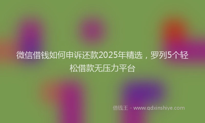 微信借钱如何申诉还款2025年精选，罗列5个轻松借款无压力平台