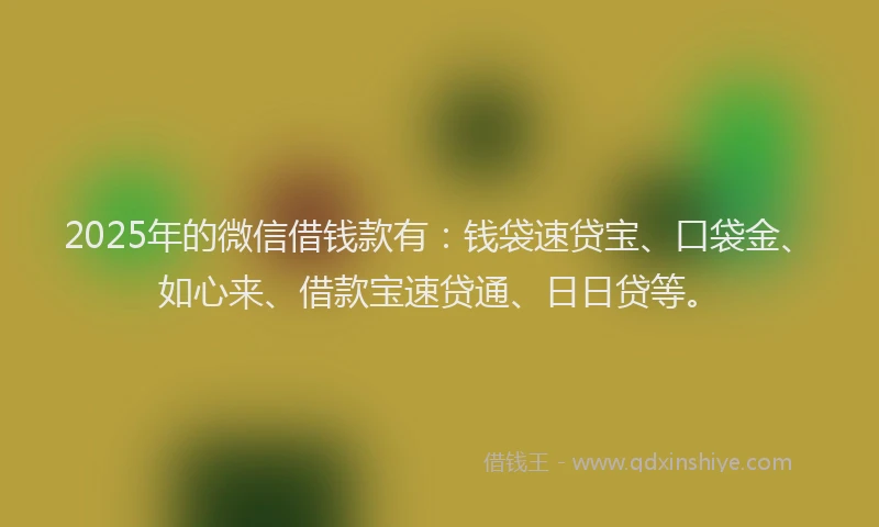 2025年的微信借钱款有：钱袋速贷宝、口袋金、如心来、借款宝速贷通、日日贷等。