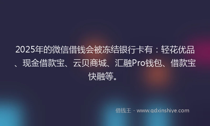 2025年的微信借钱会被冻结银行卡有：轻花优品、现金借款宝、云贝商城、汇融Pro钱包、借款宝快融等。