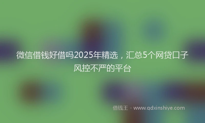 微信借钱好借吗2025年精选，汇总5个网贷口子风控不严的平台