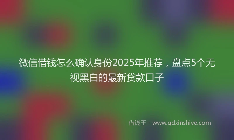 微信借钱怎么确认身份2025年推荐，盘点5个无视黑白的最新贷款口子
