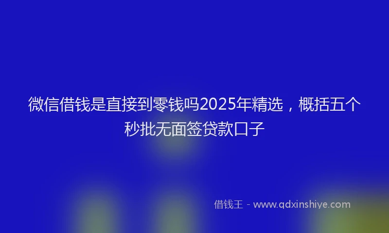 微信借钱是直接到零钱吗2025年精选，概括五个秒批无面签贷款口子