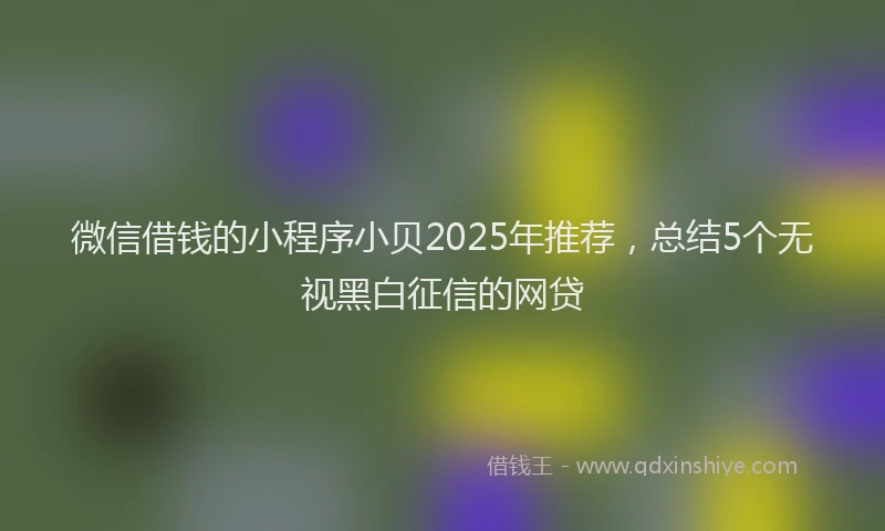 微信借钱的小程序小贝2025年推荐，总结5个无视黑白征信的网贷