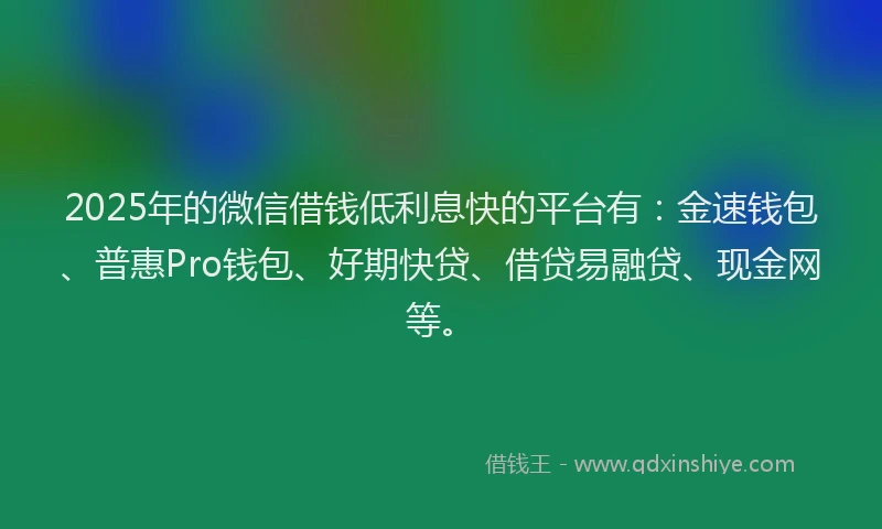 2025年的微信借钱低利息快的平台有：金速钱包、普惠Pro钱包、好期快贷、借贷易融贷、现金网等。