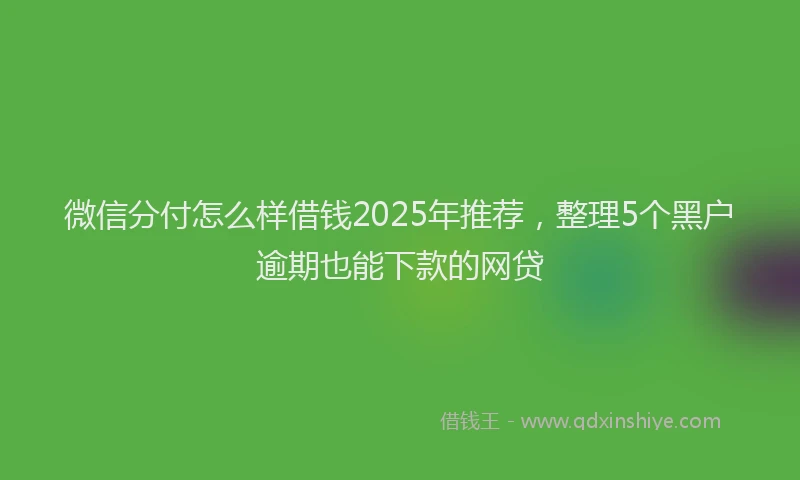 微信分付怎么样借钱2025年推荐，整理5个黑户逾期也能下款的网贷
