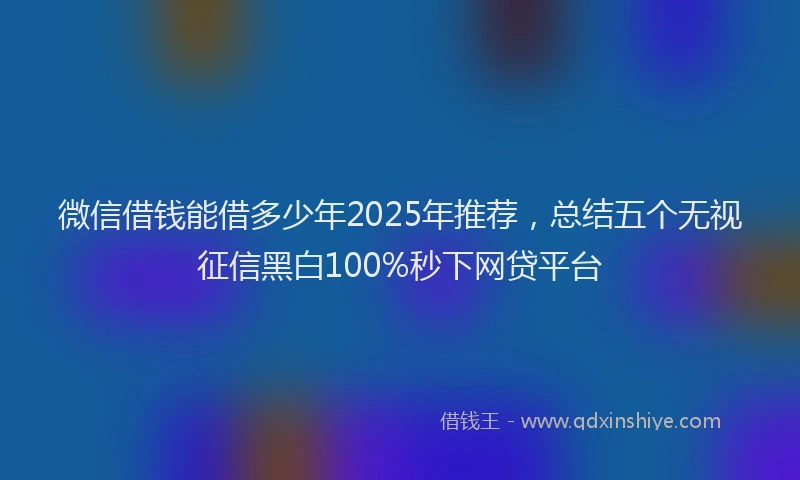 微信借钱能借多少年2025年推荐，总结五个无视征信黑白100%秒下网贷平台