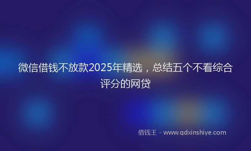 微信借钱不放款2025年精选，总结五个不看综合评分的网贷