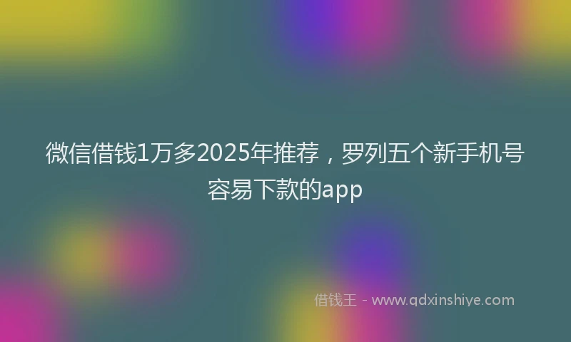 微信借钱1万多2025年推荐，罗列五个新手机号容易下款的app