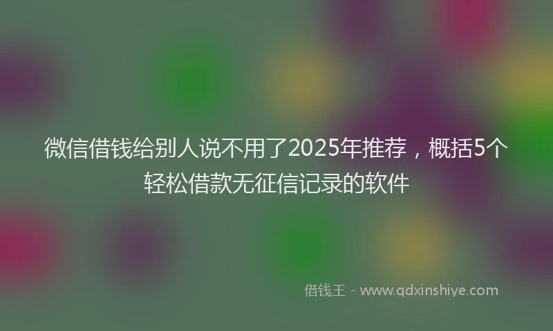 微信借钱给别人说不用了2025年推荐，概括5个轻松借款无征信记录的软件