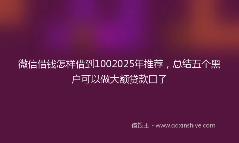 微信借钱怎样借到1002025年推荐，总结五个黑户可以做大额贷款口子