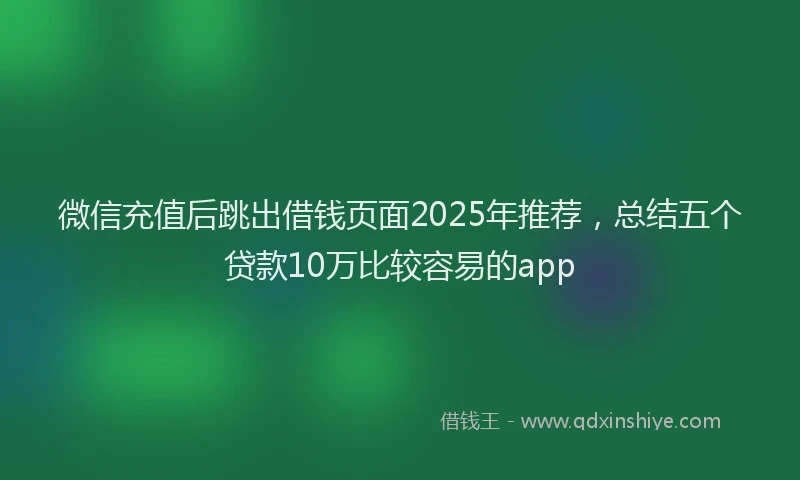 微信充值后跳出借钱页面2025年推荐，总结五个贷款10万比较容易的app