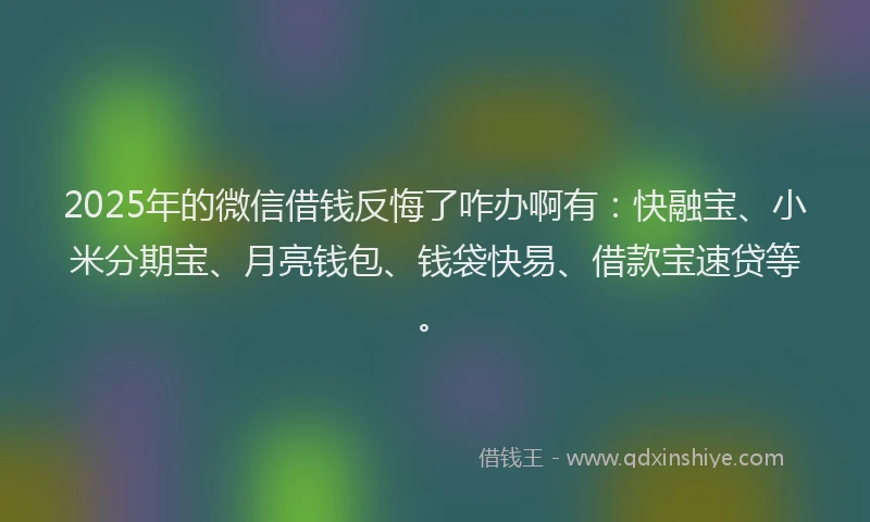 2025年的微信借钱反悔了咋办啊有：快融宝、小米分期宝、月亮钱包、钱袋快易、借款宝速贷等。