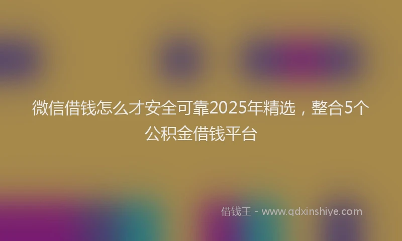 微信借钱怎么才安全可靠2025年精选，整合5个公积金借钱平台