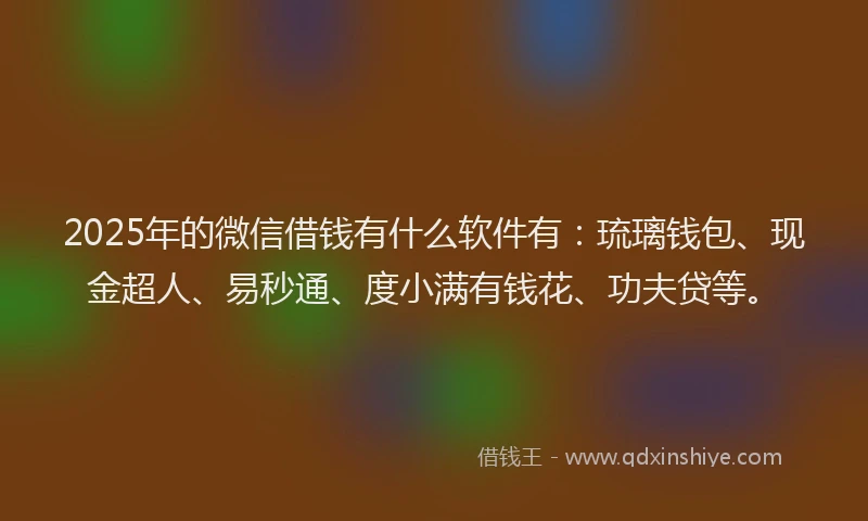 2025年的微信借钱有什么软件有：琉璃钱包、现金超人、易秒通、度小满有钱花、功夫贷等。
