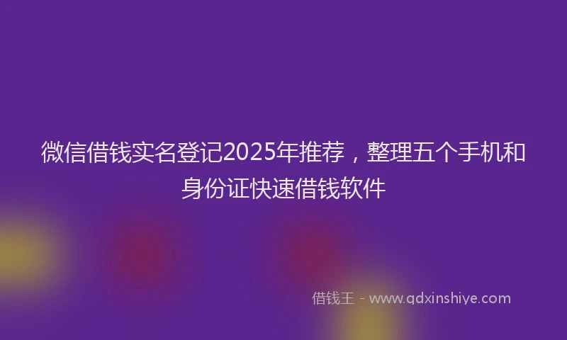 微信借钱实名登记2025年推荐，整理五个手机和身份证快速借钱软件