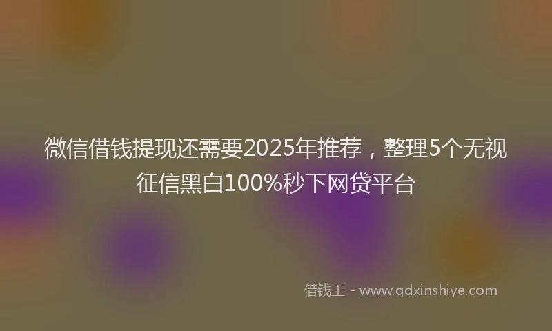 微信借钱提现还需要2025年推荐，整理5个无视征信黑白100%秒下网贷平台