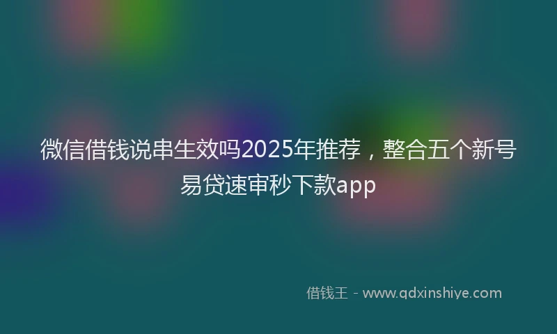 微信借钱说串生效吗2025年推荐，整合五个新号易贷速审秒下款app