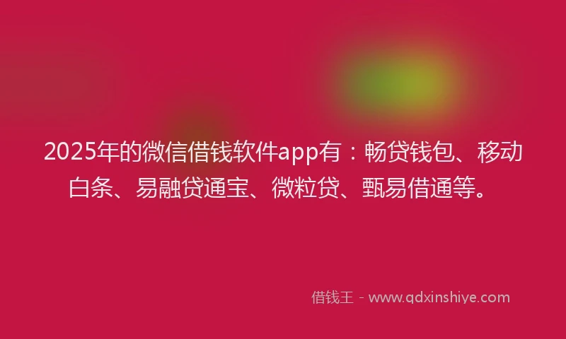 2025年的微信借钱软件app有：畅贷钱包、移动白条、易融贷通宝、微粒贷、甄易借通等。
