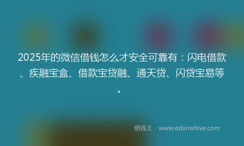 2025年的微信借钱怎么才安全可靠有：闪电借款、疾融宝盒、借款宝贷融、通天贷、闪贷宝易等。